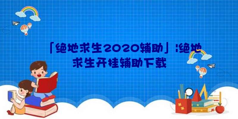 「绝地求生2020辅助」|绝地求生开挂辅助下载